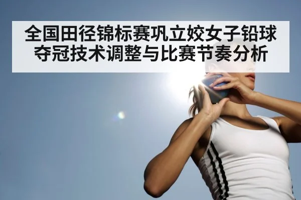 全国田径锦标赛巩立姣女子铅球夺冠技术调整与比赛节奏分析