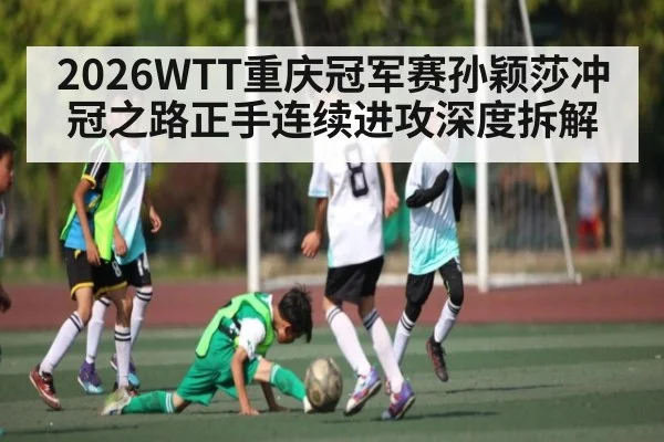 2026WTT重庆冠军赛孙颖莎冲冠之路正手连续进攻深度拆解